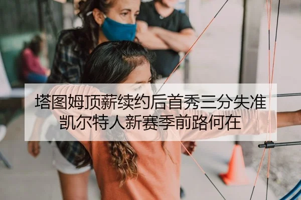 塔图姆顶薪续约后首秀三分失准 凯尔特人新赛季前路何在